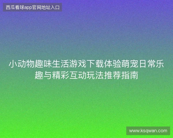 小动物趣味生活游戏下载体验萌宠日常乐趣与精彩互动玩法推荐指南