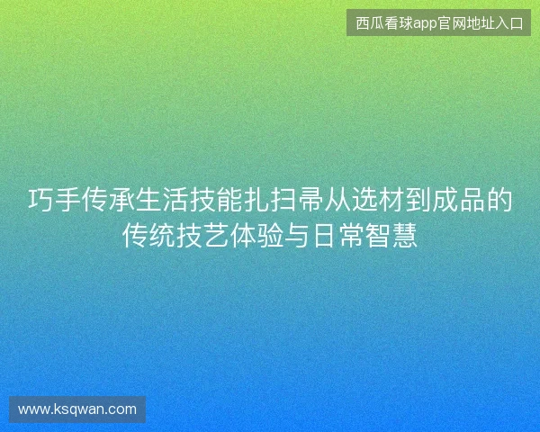 巧手传承生活技能扎扫帚从选材到成品的传统技艺体验与日常智慧